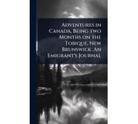 Adventures In Canada, Being Two Months On The Tobique, New Brunswick. An Emigrant's Journal