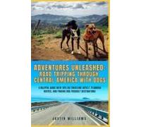 Adventures Unleashed: Road Tripping Through Central America With Dogs: A Helpful Guide With Tips On Traveling Safely, Planning Routes, And Finding Dog-Friendly Destinations