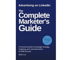 Advertising on LinkedIn: The Complete Marketer’s Guide (2025): A Practical Guide to Campaign Strategy, Targeting, and Lead Generation for B2B Success