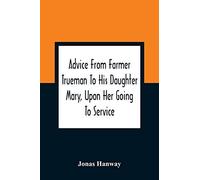 Advice From Farmer Trueman To His Daughter Mary, Upon Her Going To Service; In A Series Of Discourses, Designed To Promote The Welfare And True Interest Of Servants, With Reflections Of No Less Import