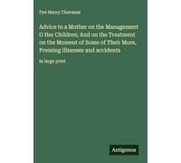 Advice to a Mother on the Management O Her Children; And on the Treatment on the Moment of Some of Their More, Pressing illnesses and accidents: in large print