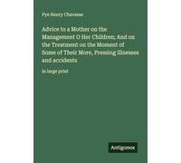 Advice to a Mother on the Management O Her Children; And on the Treatment on the Moment of Some of Their More, Pressing illnesses and accidents: in large print