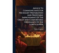 Advice To Communicants For Necessary Preparation And Profitable Improvement Of The Great And Comfortable Ordinance Of The Lord's Supper