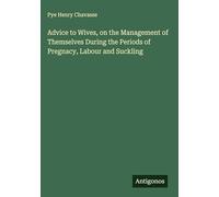 Advice to Wives, on the Management of Themselves During the Periods of Pregnacy, Labour and Suckling