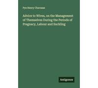 Advice to Wives, on the Management of Themselves During the Periods of Pregnacy, Labour and Suckling