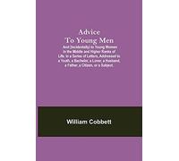 Advice To Young Men; And (Incidentally) To Young Women In The Middle And Higher Ranks Of Life. In A Series Of Letters, Addressed To A Youth, A Bachelor, A Lover, A Husband, A Father, A Citizen, Or A S