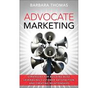 Advocate Marketing: Strategies For Building Buzz, Leveraging Customer Satisfaction, And Creating Relationships
