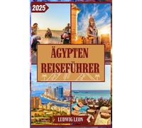 ÄGYPTEN REISEFÜHRER 2025: Ägypten-Reiseführer 2025: Antike Wunder, Abenteuer am Roten Meer und Insider Tipps zu Transport, Sicherheit, Budgetplanung und mehr