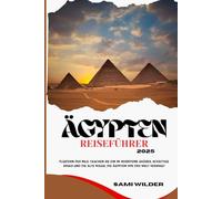 ÄGYPTEN REISEFÜHRER 2025: Flüstern des Nils: Tauchen Sie ein in verbotene Gräber, schattige Souks und die alte Magie, die Ägypten vor der Welt verbirgt