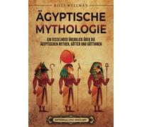Ägyptische Mythologie: Ein Fesselnder Überblick Über Die Ägyptischen Mythen, Götter Und Göttinnen (Ägyptische Mythologie Und Geschichte)