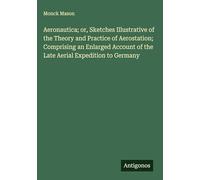Aeronautica; or, Sketches Illustrative of the Theory and Practice of Aerostation; Comprising an Enlarged Account of the Late Aerial Expedition to Germany