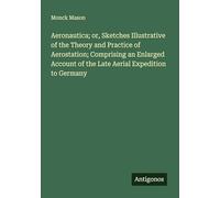 Aeronautica; or, Sketches Illustrative of the Theory and Practice of Aerostation; Comprising an Enlarged Account of the Late Aerial Expedition to Germany