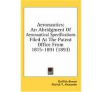 Aeronautics: An Abridgment of Aeronautical Specifications Filed at the Patent Office from 1815-1891 (1893) Brewer, Griffith, Alexander, Patrick Y. (Auteur)