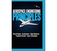 AEROSPACE ENGINEERING PRINCIPLES: Aircraft Design Aerodynamics Flight Mechanics Propulsion Systems and Space Technologies