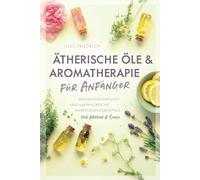 Ätherische Öle & Aromatherapie für Anfänger: Grundlagenwissen und umfangreiche Anwendungsbeispiele für Körper & Seele