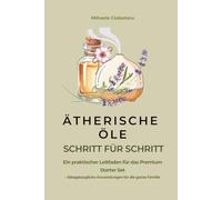 Ätherische Öle Schritt für Schritt: Ein praktischer Leitfaden für das Premium Starter Set - Alltagstaugliche Anwendungen für die ganze Familie