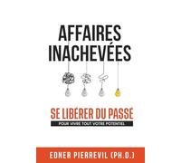 AFFAIRES INACHEVÉES: SE LIBÉRER DU PASSÉ POUR VIVRE TOUT VOTRE POTENTIEL