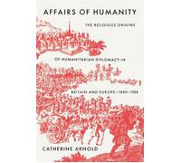 Affairs of Humanity The Religious Origins of Humanitarian Diplomacy in Britain and Europe, 1690-1748 - Catherine Arnold - Yale University Press - ebook (ePub) - Livre
