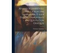 Affetti Scambievoli Tra La Vergine Santissima, E Suoi Diuoti, Dimostrati Da Questi Con Ossequii