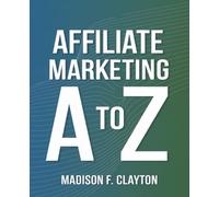 Affiliate Marketing A to Z: Build a Successful Home-Based Business with This Comprehensive Guide