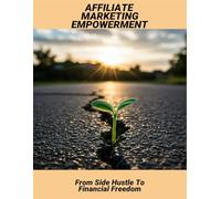 Affiliate Marketing Empowerment: From Side Hustle To Financial Freedom