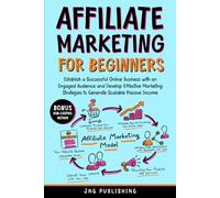 AFFILIATE MARKETING FOR BEGINNERS: ESTABLISH A SUCCESSFUL ONLINE BUSINESS WITH AN ENGAGED AUDIENCE AND DEVELOP EFFECTIVE MARKETING STRATEGIES TO GENERATE SCALABLE PASSIVE INCOME