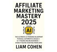 Affiliate Marketing Mastery 2025: The Ultimate AI-Powered Blueprint to Build, Automate & Scale a 6-7 Figure Online Business - Even If You're Starting from Zero