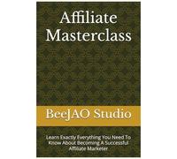 Affiliate Masterclass: Learn Exactly Everything You Need To Know About Becoming A Successful Affiliate Marketer