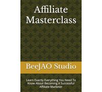 Affiliate Masterclass: Learn Exactly Everything You Need To Know About Becoming A Successful Affiliate Marketer