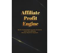 Affiliate Profit Engine: Build Automated Income Streams with the Affiliate Money Machine System