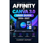 AFFINITY BY CANVA 3.0 USER GUIDE 2026-2027: Guide pratique en français pour maîtriser la création vectorielle, la retouche photo, la mise en page et les flux de production créative