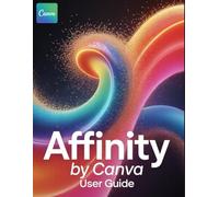 Affinity By Canva User Guide: From Foundational Skills in Vector, Pixel, and Layout to Advanced Pro Techniques-Including Professional Retouching, Non-Destructive Compositing and Print-Ready