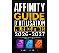Affinity Guide d'Utilisation pour Débutants 2026-2027: Créez des Visuels Professionnels, Retouchez vos Photos et Mettez en Page vos Documents - Méthode Simple et Progressive