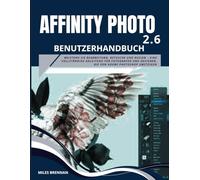 AFFINITY PHOTO 2.6 BENUTZERHANDBUCH: Meistern Sie Bearbeitung, Retusche und Design - Eine vollständige Anleitung für Fotografen und Designer, die von Adobe Photoshop umsteigen
