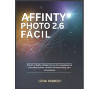 AFFINITY PHOTO 2.6 FÁCIL: Edición y diseño inteligentes con IA: una guía paso a paso Para quienes cambian de Photoshop y para principiantes