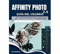 AFFINITY PHOTO 2.6 GUÍA DEL USUARIO: Domine la edición, el retoque y el diseño: una guía completa para fotógrafos y diseñadores que cambian de Adobe Photoshop