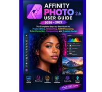 AFFINITY PHOTO 2.6 USER GUIDE 2026-2027: The Complete Step-by-Step Guide to Photo Editing, Retouching, RAW Processing, Color Correction,Compositing, and Creative