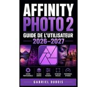 Affinity Photo 2 Guide de l'Utilisateur 2026-2027: Maîtrisez la retouche d'image, les calques, les masques et les effets créatifs étape par étape