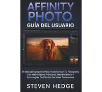 Affinity Photo Guía Del Usuario: El Manual Completo Para Transformar Tu Fotografía Con Habilidades Prácticas, Herramientas Y Estrategias De Edición De Nivel Profesional