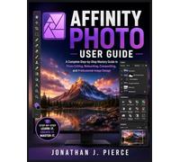 AFFINITY PHOTO USER GUIDE: A Complete Step-by-Step Mastery Guide to Photo Editing, Retouching, Compositing, and Professional Image Design