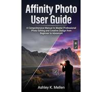 Affinity Photo User Guide: A Comprehensive Manual to Master Professional Photo Editing and Creative Design from Beginner to Advanced