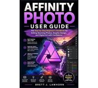AFFINITY PHOTO USER GUIDE: The Step-by-Step Beginner’s Handbook for Editing Stunning Photos, Graphic Design, and Digital Art with Confidence
