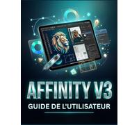 AFFINITY V3 GUIDE DE L'UTILISATEUR: Un flux de travail créatif tout-en-un pour la conception graphique, la retouche photo et la mise en page - sans abonnement