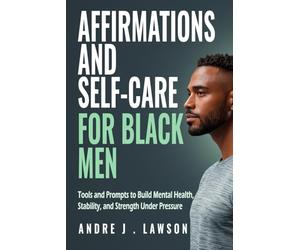 Affirmations and Self-Care for Black Men: Tools and Prompts to Build Mental Health, Stability, and Strength Under Pressure