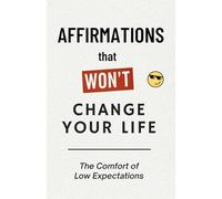 Affirmations that Won’t Change Your Life: The Comfort of Low Expectations (Sarcastic, Funny and Disappointing Daily Affirmations)