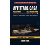 AFFITTARE CASA DALLA FIRMA ALLA RICONSEGNA: Il manuale operativo con 20 modelli pronti all'uso, per registrare senza errori, incassare puntuale e riavere la casa integra, anche se è la prima volta