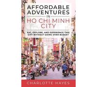 Affordable Adventures in Ho Chi Minh City: Eat, Explore, and Experience this City Without Going Over Budget: Eat, Explore, and Experience this City Without Going Over Budget