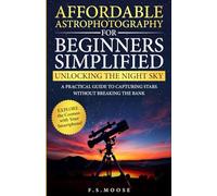 Affordable Astrophotography For Beginners Simplified: Unlocking the Night Sky: A Practical Guide to Capturing Stars Without Breaking the Bank