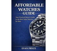 AFFORDABLE WATCHES GUIDE: The Practical Buyer's Guide to Affordable Watches That Earn Their Price