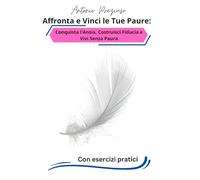 Affronta e Vinci le Tue Paure: Conquista l'Ansia, Costruisci Fiducia e Vivi Senza Paura